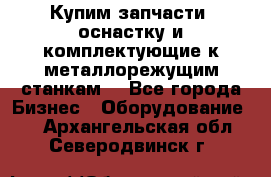  Купим запчасти, оснастку и комплектующие к металлорежущим станкам. - Все города Бизнес » Оборудование   . Архангельская обл.,Северодвинск г.